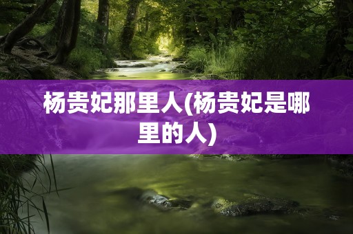 杨贵妃那里人(杨贵妃是哪里的人)