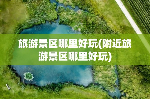 旅游景区哪里好玩(附近旅游景区哪里好玩)
