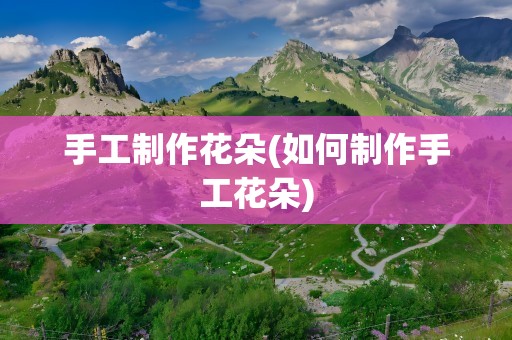 手工制作花朵(如何制作手工花朵)