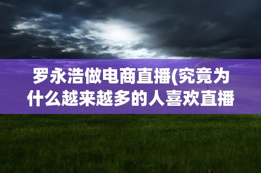 罗永浩做电商直播(究竟为什么越来越多的人喜欢直播卖货)