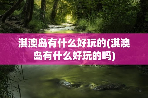 淇澳岛有什么好玩的(淇澳岛有什么好玩的吗)