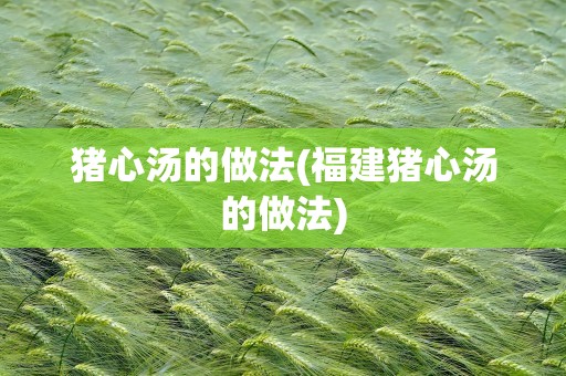 猪心汤的做法(福建猪心汤的做法)