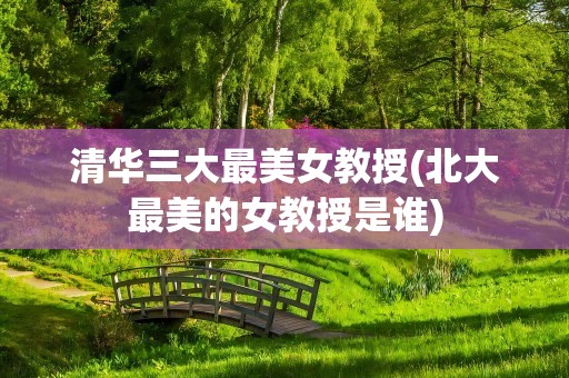 清华三大最美女教授(北大最美的女教授是谁)