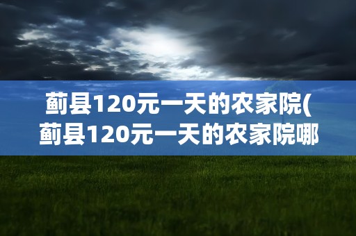蓟县120元一天的农家院(蓟县120元一天的农家院哪家好)
