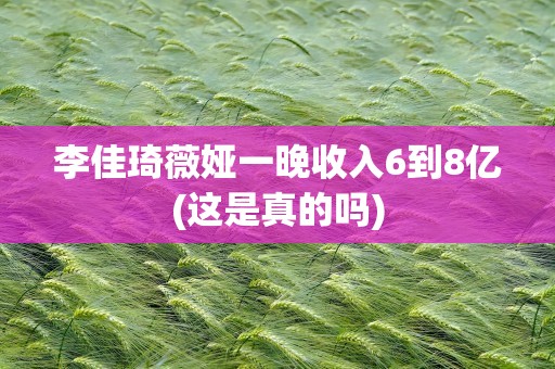 李佳琦薇娅一晚收入6到8亿(这是真的吗)