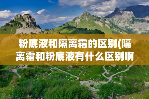 粉底液和隔离霜的区别(隔离霜和粉底液有什么区别啊)