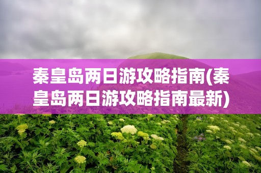 秦皇岛两日游攻略指南(秦皇岛两日游攻略指南最新)