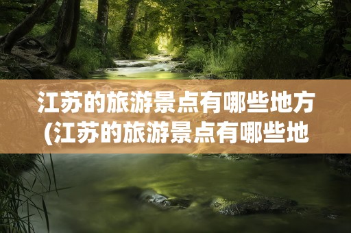 江苏的旅游景点有哪些地方(江苏的旅游景点有哪些地方图片)