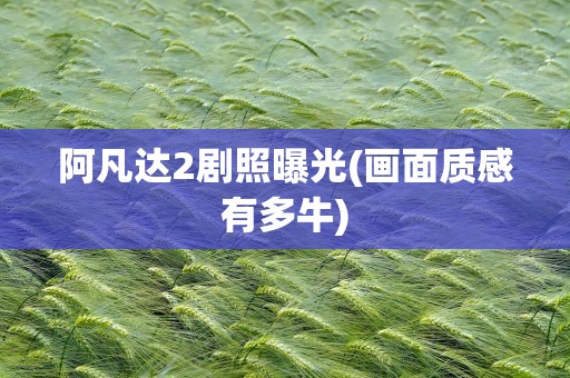 阿凡达2剧照曝光(画面质感有多牛)