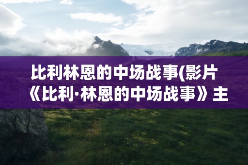 比利林恩的中场战事(影片《比利·林恩的中场战事》主要讲什么)