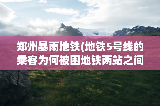 郑州暴雨地铁(地铁5号线的乘客为何被困地铁两站之间)