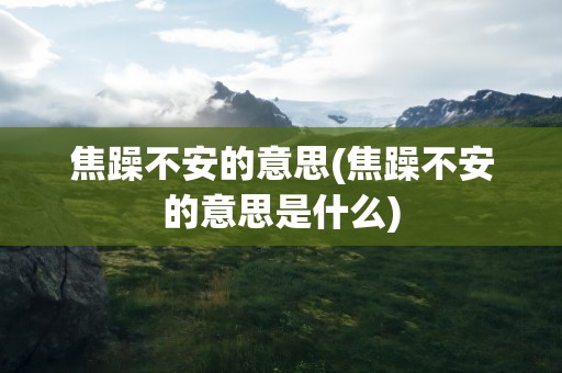 焦躁不安的意思(焦躁不安的意思是什么)