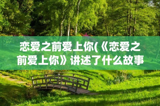 恋爱之前爱上你(《恋爱之前爱上你》讲述了什么故事)
