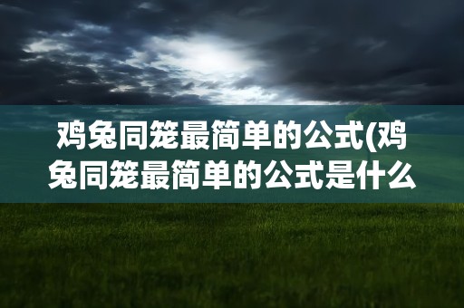 鸡兔同笼最简单的公式(鸡兔同笼最简单的公式是什么)