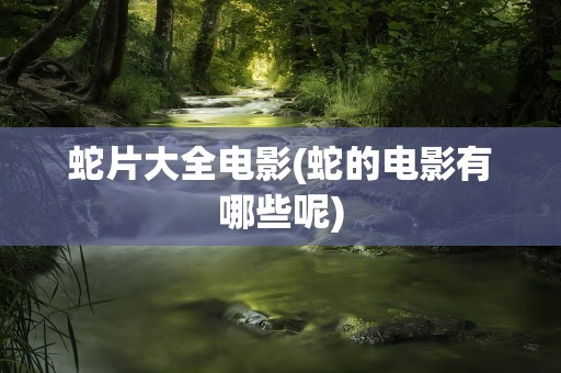 蛇片大全电影(蛇的电影有哪些呢)