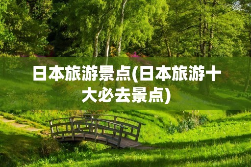 日本旅游景点(日本旅游十大必去景点)