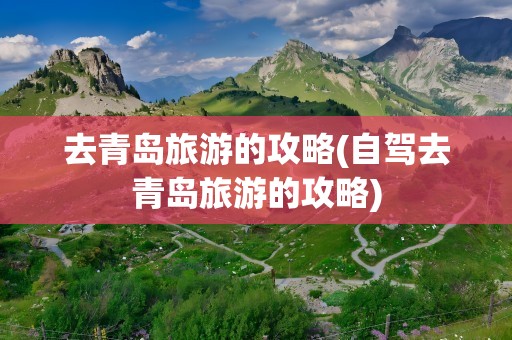 去青岛旅游的攻略(自驾去青岛旅游的攻略)