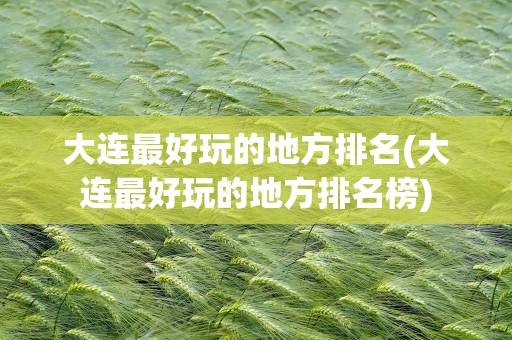大连最好玩的地方排名(大连最好玩的地方排名榜)
