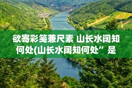 欲寄彩笺兼尺素 山长水阔知何处(山长水阔知何处”是什么意思)