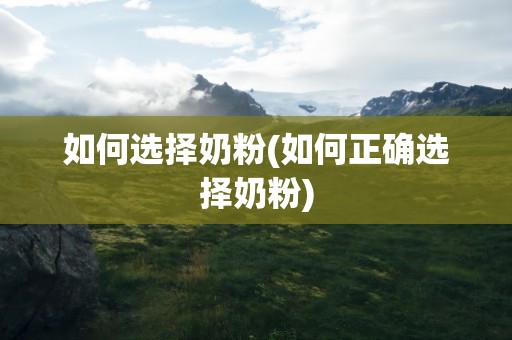 如何选择奶粉(如何正确选择奶粉)