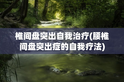 椎间盘突出自我治疗(腰椎间盘突出症的自我疗法)