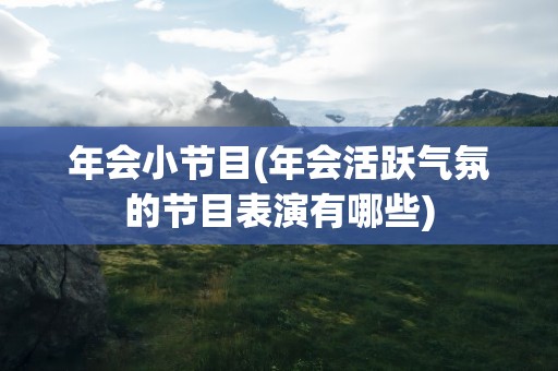年会小节目(年会活跃气氛的节目表演有哪些)