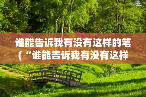 谁能告诉我有没有这样的笔(“谁能告诉我有没有这样的笔…”这首歌名是)