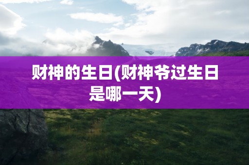 财神的生日(财神爷过生日是哪一天)