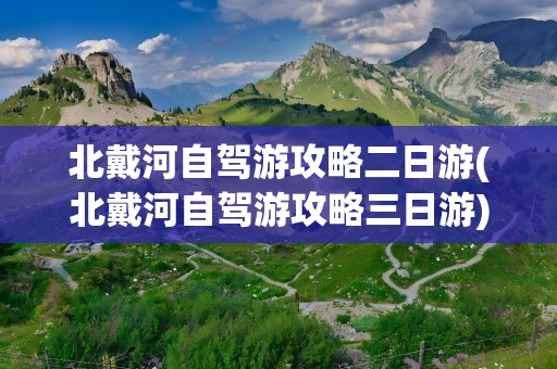 北戴河自驾游攻略二日游(北戴河自驾游攻略三日游)