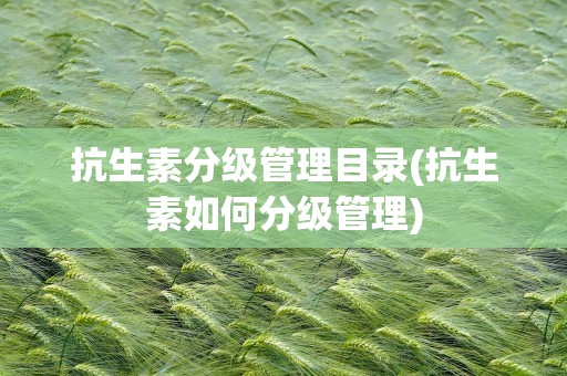 抗生素分级管理目录(抗生素如何分级管理)