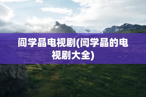 阎学晶电视剧(闫学晶的电视剧大全)