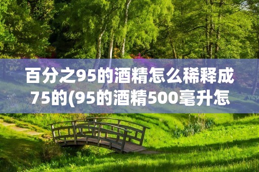 百分之95的酒精怎么稀释成75的(95的酒精500毫升怎么稀释成75)