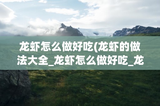 龙虾怎么做好吃(龙虾的做法大全_龙虾怎么做好吃_龙虾的家常菜做法-美食天下)