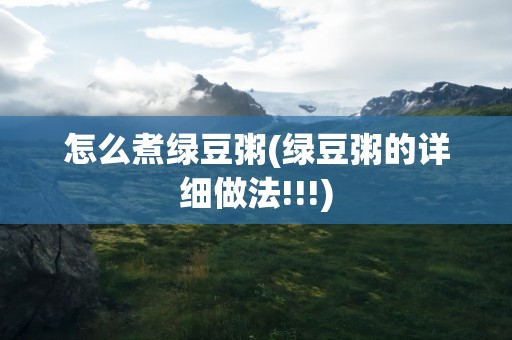 怎么煮绿豆粥(绿豆粥的详细做法!!!)