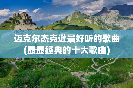 迈克尔杰克逊最好听的歌曲(最最经典的十大歌曲)