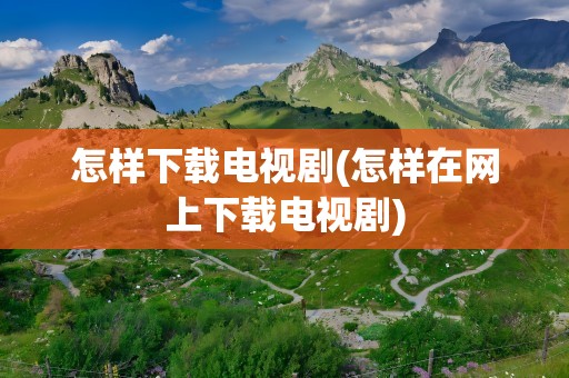 怎样下载电视剧(怎样在网上下载电视剧)
