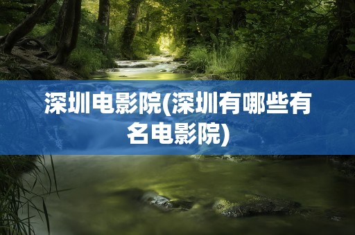 深圳电影院(深圳有哪些有名电影院)