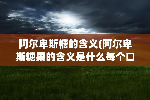 阿尔卑斯糖的含义(阿尔卑斯糖果的含义是什么每个口味又有什么含义)