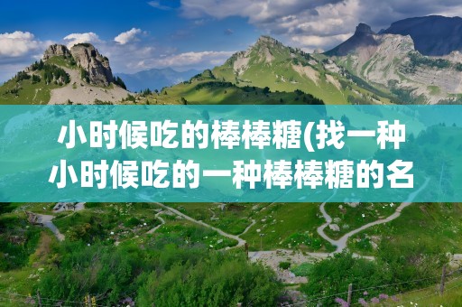 小时候吃的棒棒糖(找一种小时候吃的一种棒棒糖的名字叫什么)