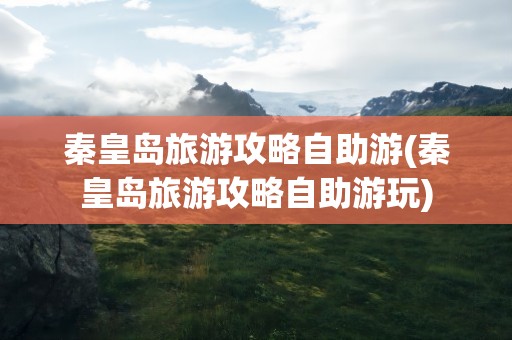 秦皇岛旅游攻略自助游(秦皇岛旅游攻略自助游玩)