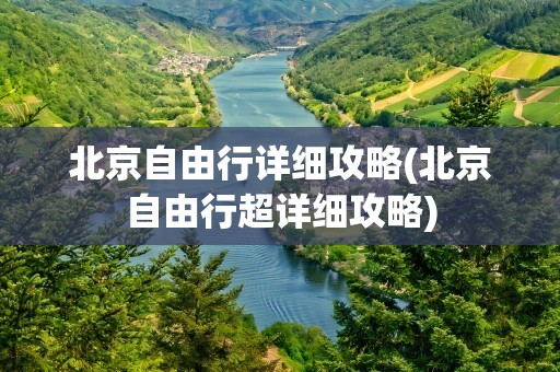 北京自由行详细攻略(北京自由行超详细攻略)