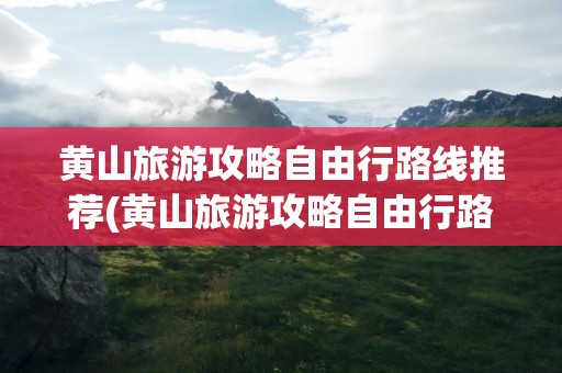 黄山旅游攻略自由行路线推荐(黄山旅游攻略自由行路线推荐图)
