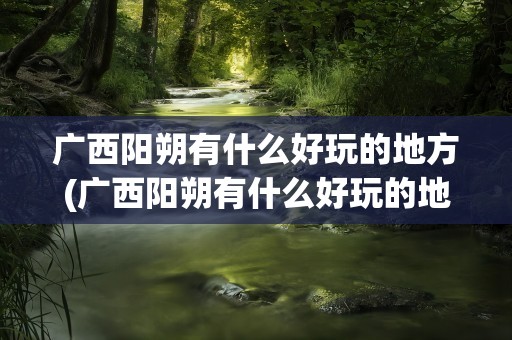 广西阳朔有什么好玩的地方(广西阳朔有什么好玩的地方吗)