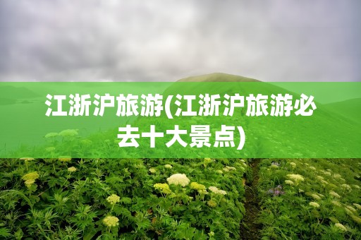 江浙沪旅游(江浙沪旅游必去十大景点)