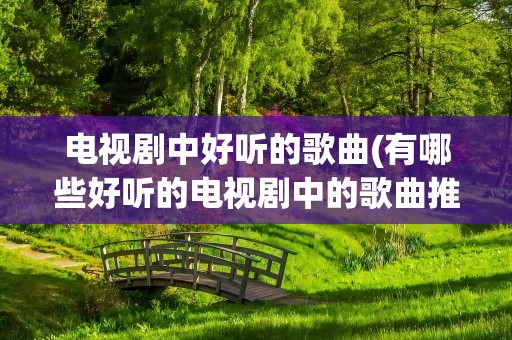 电视剧中好听的歌曲(有哪些好听的电视剧中的歌曲推荐吗)
