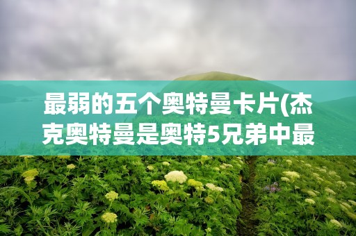 最弱的五个奥特曼卡片(杰克奥特曼是奥特5兄弟中最弱的吗)