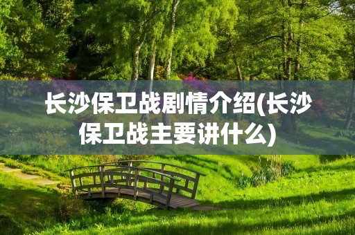 长沙保卫战剧情介绍(长沙保卫战主要讲什么)