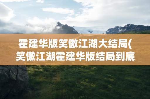 霍建华版笑傲江湖大结局(笑傲江湖霍建华版结局到底是怎样的啊)