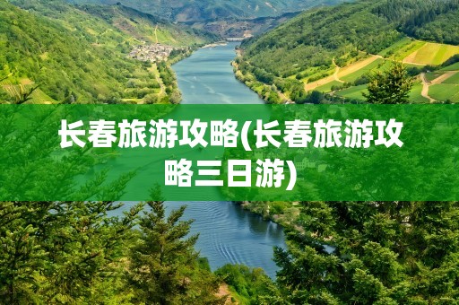 长春旅游攻略(长春旅游攻略三日游)