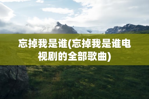 忘掉我是谁(忘掉我是谁电视剧的全部歌曲)